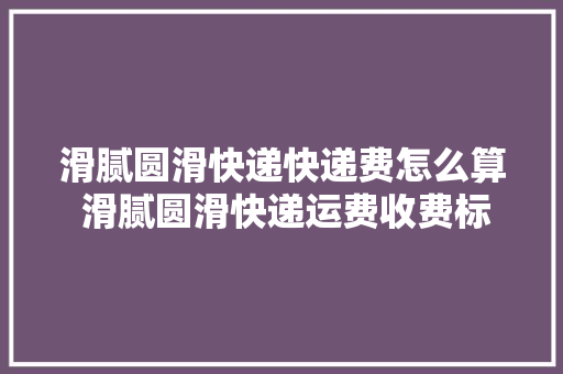 滑腻圆滑快递快递费怎么算 滑腻圆滑快递运费收费标准 滑腻圆滑快递快递费怎么算 滑腻圆滑快递运费收费标准 智能家居