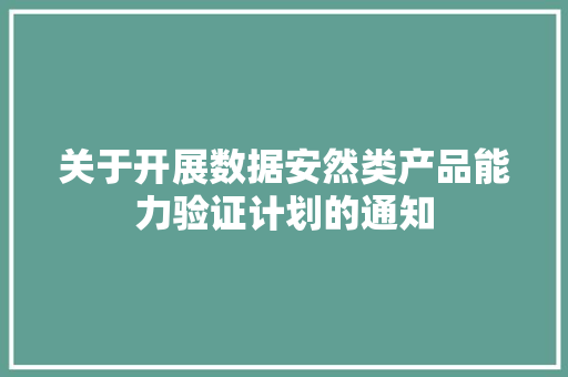 关于开展数据安然类产品能力验证计划的通知 关于开展数据安然类产品能力验证计划的通知 人工智能