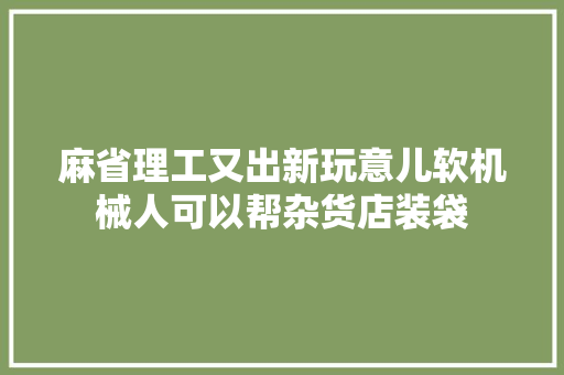 麻省理工又出新玩意儿软机械人可以帮杂货店装袋 麻省理工又出新玩意儿软机械人可以帮杂货店装袋 互联通信