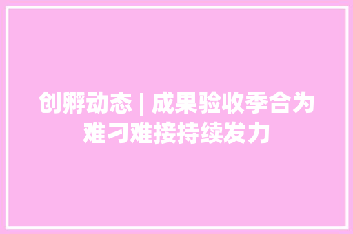 创孵动态 | 成果验收季合为难刁难接持续发力