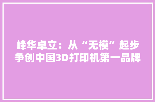 峰华卓立：从“无模”起步争创中国3D打印机第一品牌｜寻访南海隐形冠军