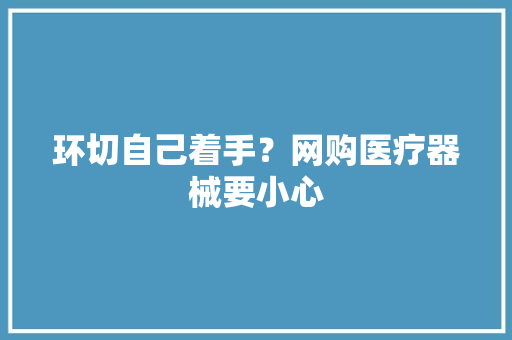 环切自己着手？网购医疗器械要小心