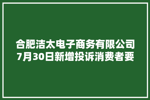合肥洁太电子商务有限公司7月30日新增投诉消费者要求修理赔偿损失 合肥洁太电子商务有限公司7月30日新增投诉消费者要求修理赔偿损失 智能家居