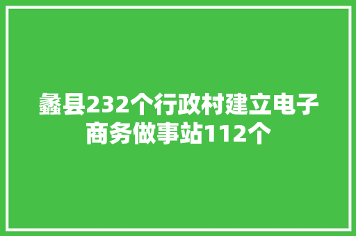 蠡县232个行政村建立电子商务做事站112个 蠡县232个行政村建立电子商务做事站112个 智能科技