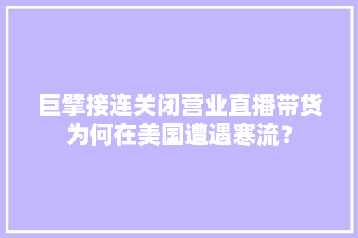 巨擘接连关闭营业直播带货为何在美国遭遇寒流？