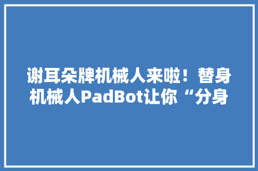 谢耳朵牌机械人来啦！替身机械人PadBot让你“分身”有术