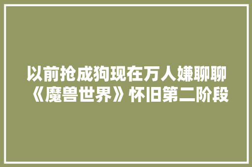 以前抢成狗现在万人嫌聊聊《魔兽世界》怀旧第二阶段标志武器AL