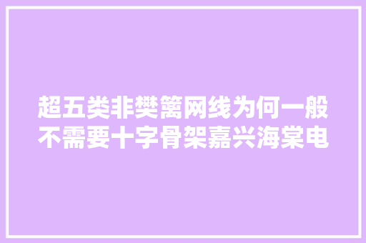 超五类非樊篱网线为何一般不需要十字骨架嘉兴海棠电子浅析