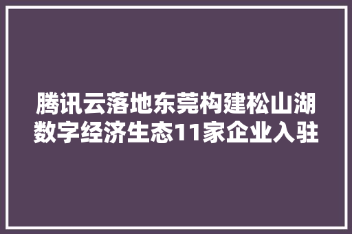 腾讯云落地东莞构建松山湖数字经济生态11家企业入驻 腾讯云落地东莞构建松山湖数字经济生态11家企业入驻 智能科技