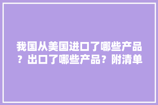 我国从美国进口了哪些产品？出口了哪些产品？附清单 我国从美国进口了哪些产品？出口了哪些产品？附清单 人工智能