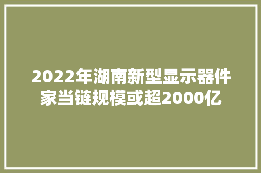 2022年湖南新型显示器件家当链规模或超2000亿