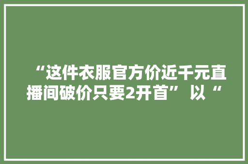 “这件衣服官方价近千元直播间破价只要2开首” 以“代购”为名直播卖假货 10人被抓