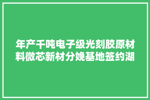 年产千吨电子级光刻胶原材料微芯新材分娩基地签约湖州
