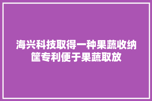 海兴科技取得一种果蔬收纳筐专利便于果蔬取放