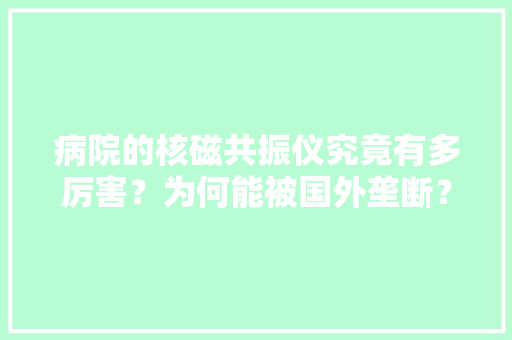 病院的核磁共振仪究竟有多厉害？为何能被国外垄断？ 病院的核磁共振仪究竟有多厉害？为何能被国外垄断？ 互联通信