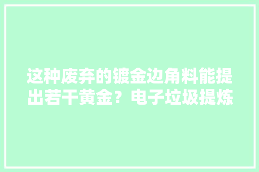这种废弃的镀金边角料能提出若干黄金？电子垃圾提炼黄金 这种废弃的镀金边角料能提出若干黄金？电子垃圾提炼黄金 人工智能