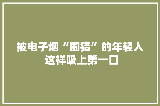 被电子烟“围猎”的年轻人 这样吸上第一口