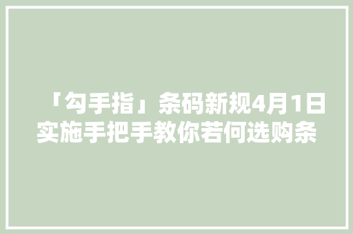 「勾手指」条码新规4月1日实施手把手教你若何选购条码支付受理产品