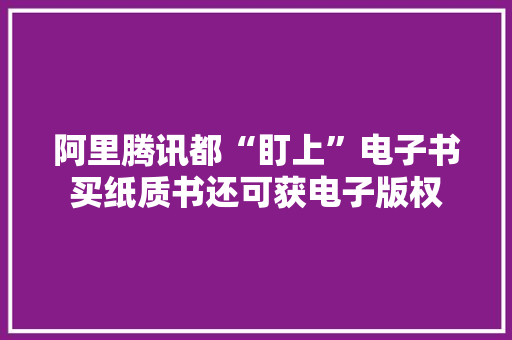 阿里腾讯都“盯上”电子书买纸质书还可获电子版权