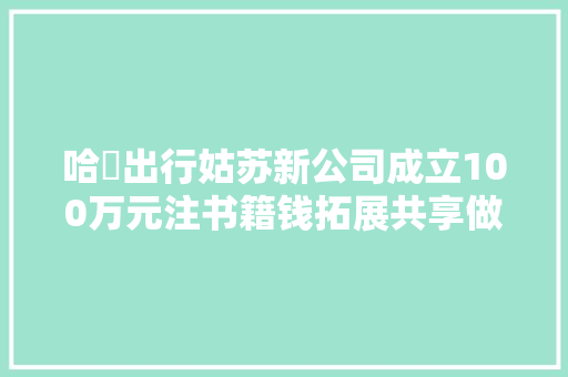 哈啰出行姑苏新公司成立100万元注书籍钱拓展共享做事与电子产品发卖新寰宇