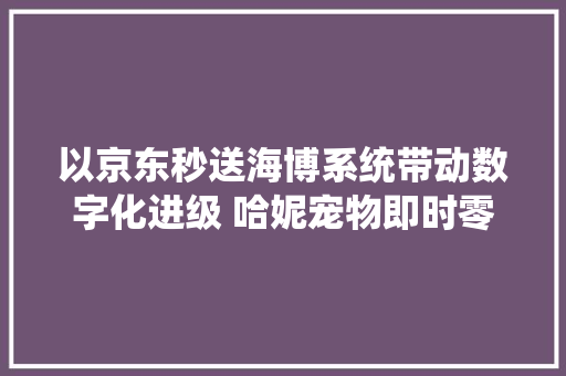 以京东秒送海博系统带动数字化进级 哈妮宠物即时零售生意“大年夜步快跑”