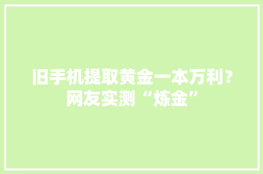 旧手机提取黄金一本万利？网友实测“炼金”