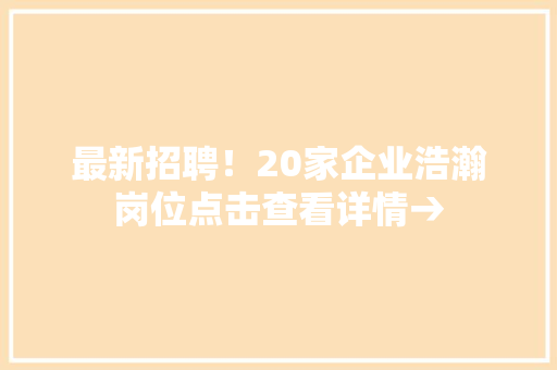 最新招聘！20家企业浩瀚岗位点击查看详情→
