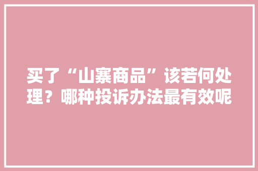 买了“山寨商品”该若何处理？哪种投诉办法最有效呢？