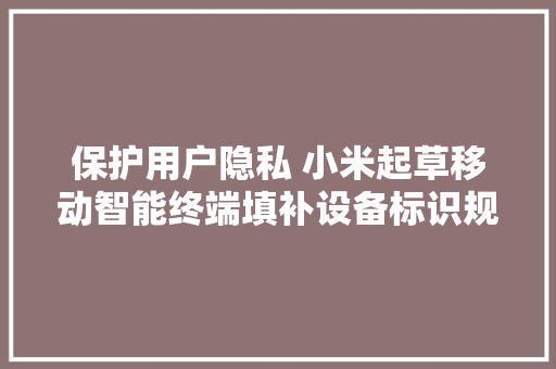 保护用户隐私 小米起草移动智能终端填补设备标识规范