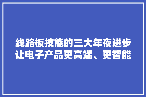 线路板技能的三大年夜进步让电子产品更高端、更智能、更环保
