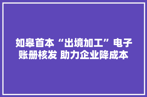 如皋首本“出境加工”电子账册核发 助力企业降成本 如皋首本“出境加工”电子账册核发 助力企业降成本 智能家居