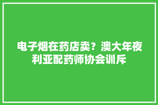 电子烟在药店卖？澳大年夜利亚配药师协会训斥