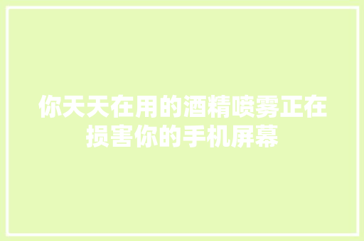 你天天在用的酒精喷雾正在损害你的手机屏幕