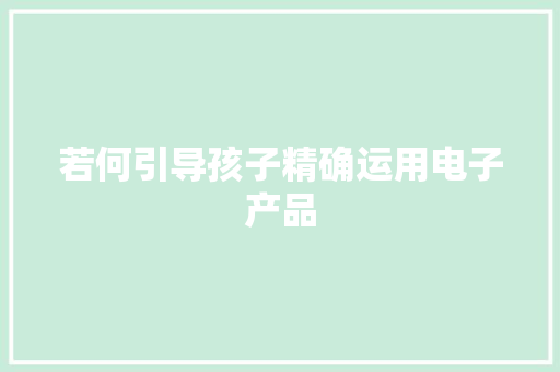 若何引导孩子精确运用电子产品