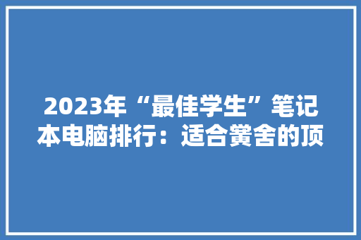 2023年“最佳学生”笔记本电脑排行：适合黉舍的顶级本你喜好谁
