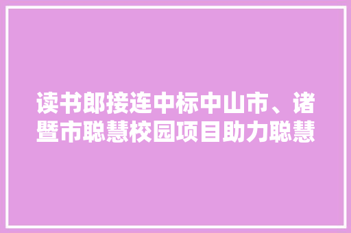 读书郎接连中标中山市、诸暨市聪慧校园项目助力聪慧教诲进级 读书郎接连中标中山市、诸暨市聪慧校园项目助力聪慧教诲进级 智能科技