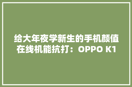 给大年夜学新生的手机颜值在线机能抗打：OPPO K11手机开箱体验