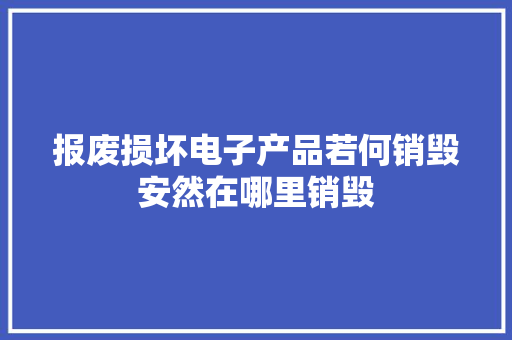 报废损坏电子产品若何销毁安然在哪里销毁