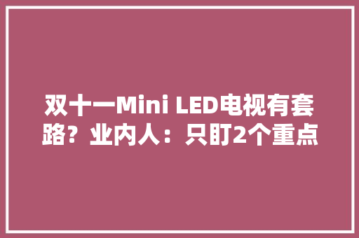 双十一Mini LED电视有套路？业内人：只盯2个重点其他的少看点