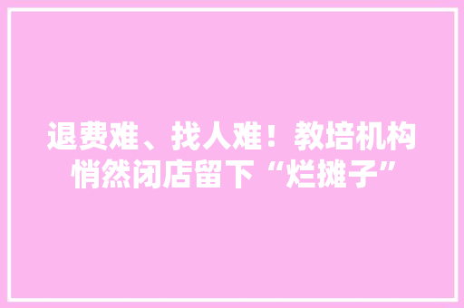 退费难、找人难！教培机构悄然闭店留下“烂摊子”