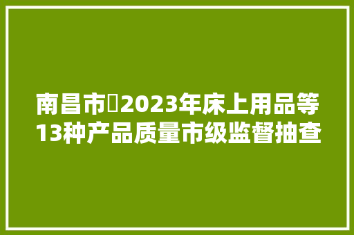 南昌市​2023年床上用品等13种产品质量市级监督抽查情况传递​