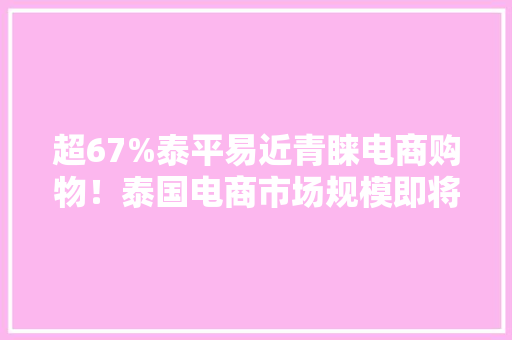 超67%泰平易近青睐电商购物！泰国电商市场规模即将打破7000亿！