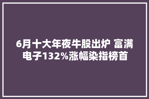 6月十大年夜牛股出炉 富满电子132%涨幅染指榜首