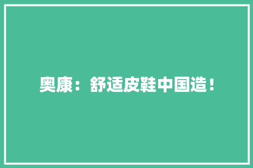 奥康：舒适皮鞋中国造！