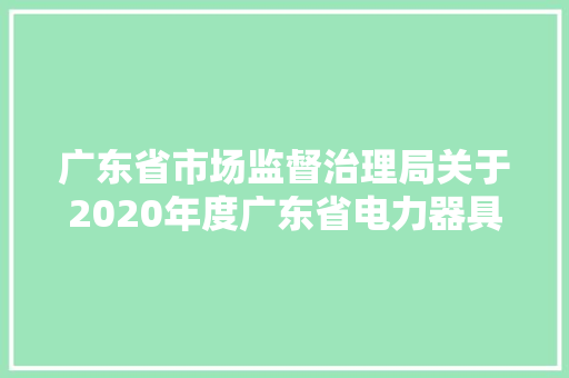 广东省市场监督治理局关于2020年度广东省电力器具专用配件产品质量监督抽查情况的通知布告