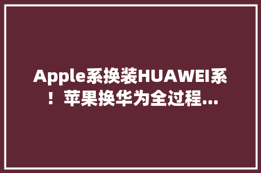 Apple系换装HUAWEI系！苹果换华为全过程...