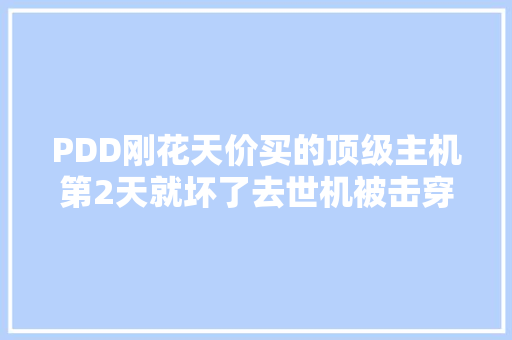 PDD刚花天价买的顶级主机第2天就坏了去世机被击穿！专挑熟人坑？