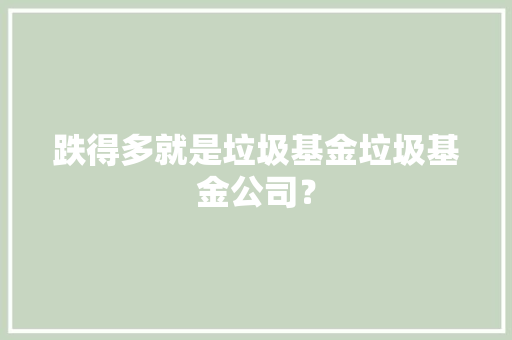 跌得多就是垃圾基金垃圾基金公司？ 跌得多就是垃圾基金垃圾基金公司？ 互联通信