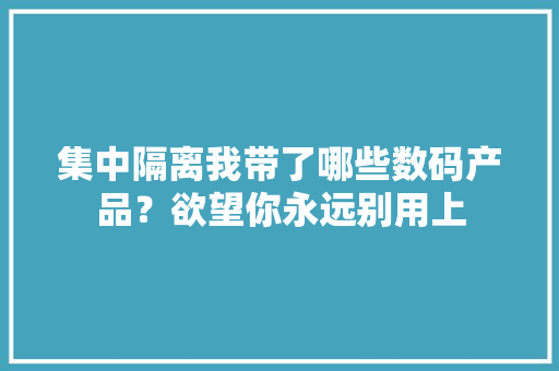 集中隔离我带了哪些数码产品？欲望你永远别用上 集中隔离我带了哪些数码产品？欲望你永远别用上 智能家居