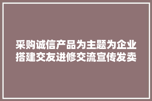 采购诚信产品为主题为企业搭建交友进修交流宣传发卖为目的的平台 采购诚信产品为主题为企业搭建交友进修交流宣传发卖为目的的平台 互联通信